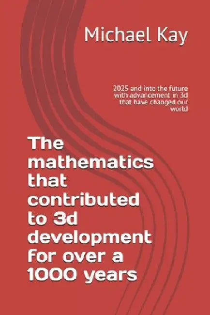 The mathematics that contributed to 3d development for over a 1000 years: 2025 and into the future with advancement in 3d that have changed our world by Michael Kay