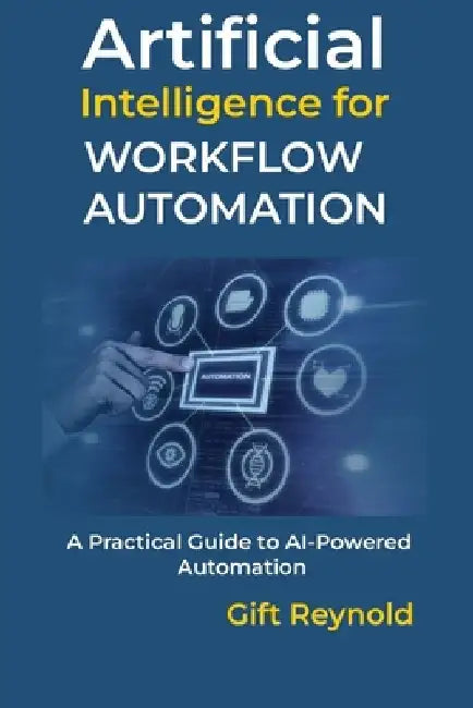 Artificial Intelligence for Workflow Automation: A Practical Guide to AI-Powered Automation by Gift Reynold