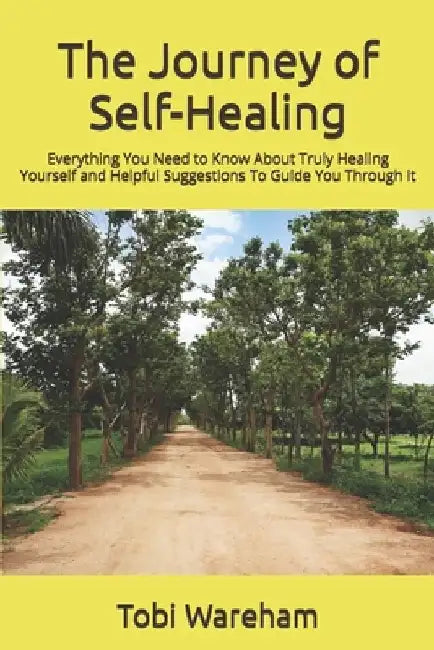 The Journey of Self-Healing: Everything You Need to Know About Truly Healing Yourself and Helpful Suggestions To Guide You Through It by Tobi Wareham