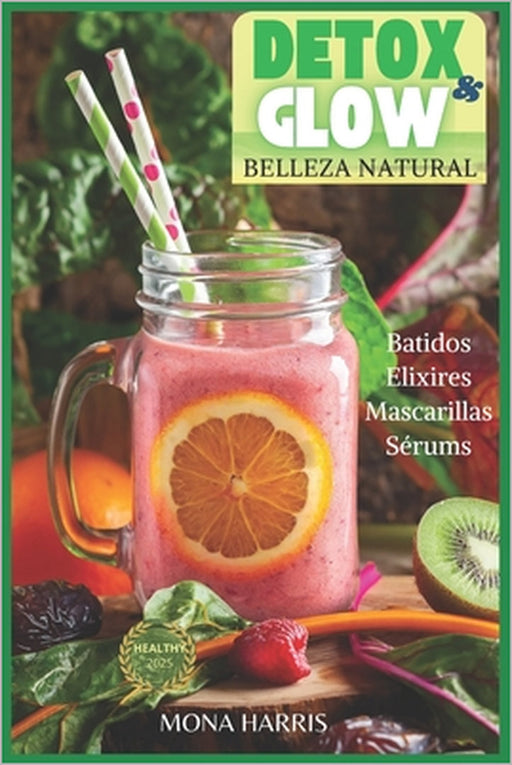 Detox & Glow: Belleza Natural. Batidos Detox, Quemagrasas. Elixires Logevidad. Granizados. Infusiones. Mascarillas Faciales y Corporales. Sérums by Mona Harris