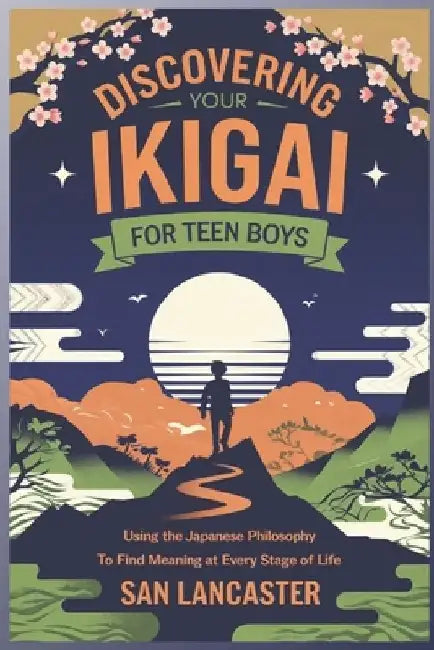 Discovering Your Ikigai for Teen Boys: Using the Japanese Philosophy to Find Meaning at Every Stage of Life by San Lancaster