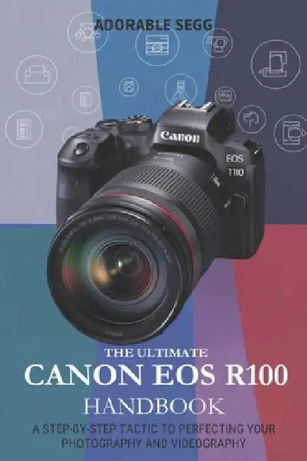The Ultimate Canon EOS R100 Handbook: A Step-by-Step Tactic to Perfecting Your Photography and Videography by Adorable Segg