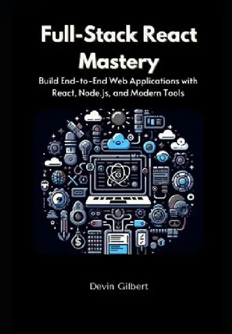 Full-Stack React Mastery: Build End-to-End Web Applications with React, Node.js, and Modern Tools by Devin Gilbert