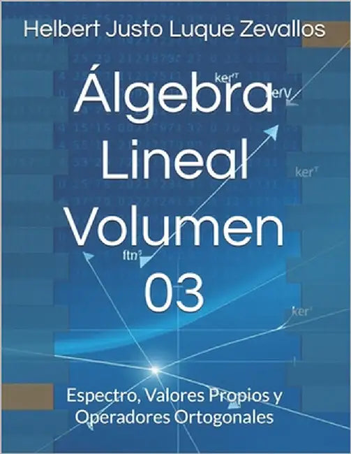 Álgebra Lineal Volumen 03: Espectro, Valores Propios y Operadores Ortogonales by Luque Zevallos, Helbert Justo