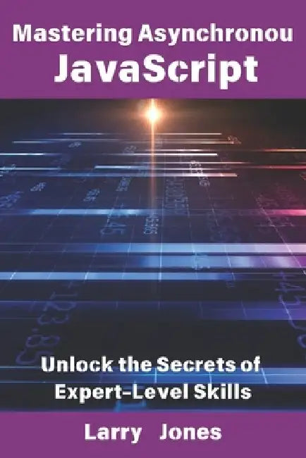 Mastering Asynchronous JavaScript: Unlock the Secrets of Expert-Level Skills by Larry Jones