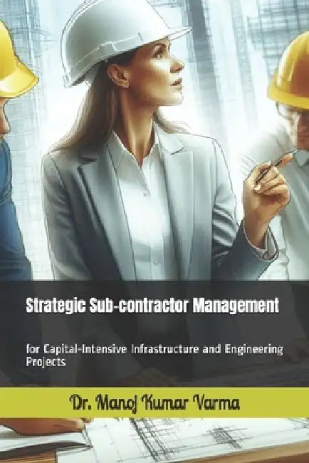 Strategic Sub-contractor Management: for Capital-Intensive Infrastructure and Engineering Projects by Manoj Kumar Varma