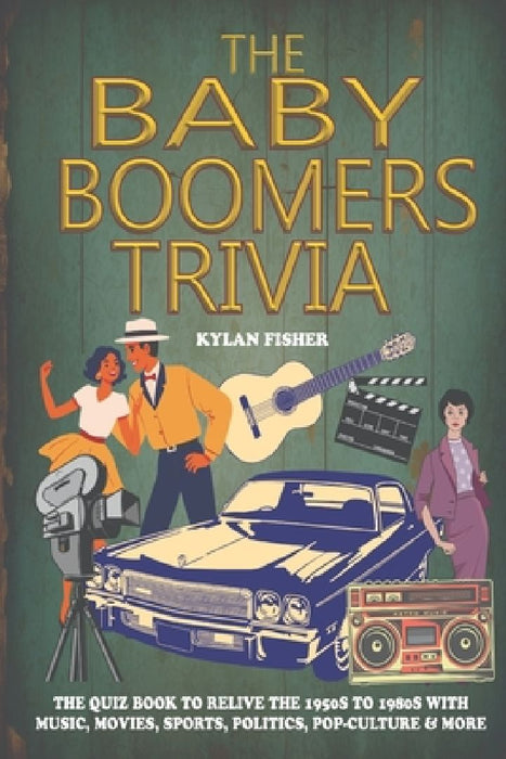 The Baby Boomers Trivia: The Quiz Book To Relive The 1950s to 1980s With Music, Movies, Sports, Politics, Pop-Culture & More by Kylan Fisher