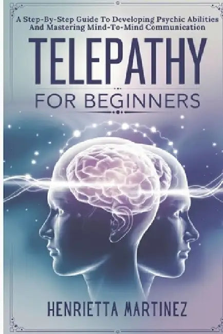 Telepathy For Beginners: A Step-By-Step Guide To Developing Psychic Abilities And Mastering Mind-To-Mind Communication by Henrietta Martinez