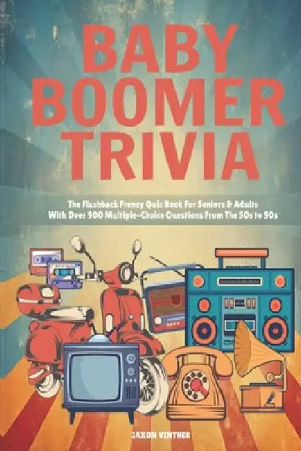 Baby Boomer Trivia: The Flashback Frenzy Quiz Book For Seniors & Adults With Over 900 Multiple-Choice Questions From The 50s to 90s by Jaxon Vintner