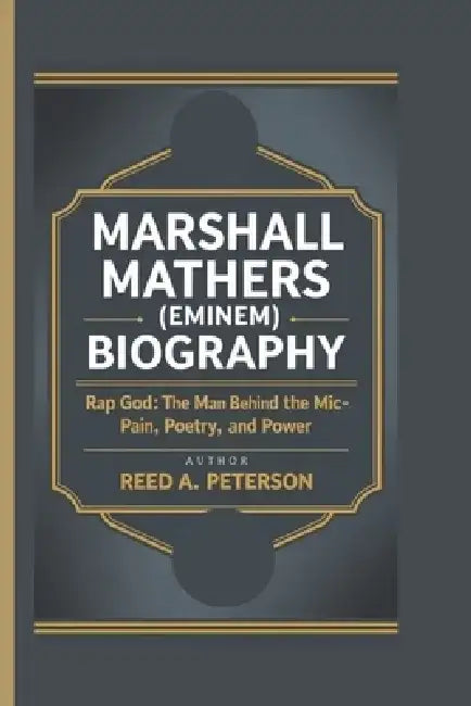 Marshall Mathers (Eminem) Biography: Rap God: The Man Behind the Mic-Pain, Poetry, and Power by Reed A. Peterson