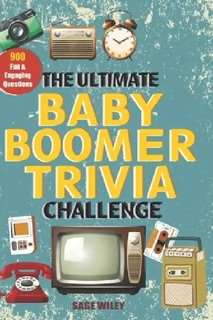 The Ultimate Baby Boomer Trivia Challenge: Relive Every Moment Of The 1950s, 60s, 70s & 80s With 900 Fun & Engaging Questions For Smart Seniors & Adul by Sage Wiley