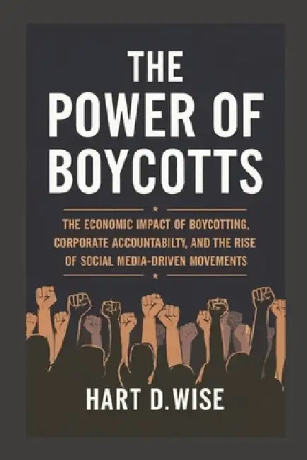 The Power of Boycotts: The Economic Impact of Boycotting, Corporate Accountability, and the Rise of Social Media-Driven Movements by Hart D. Wise