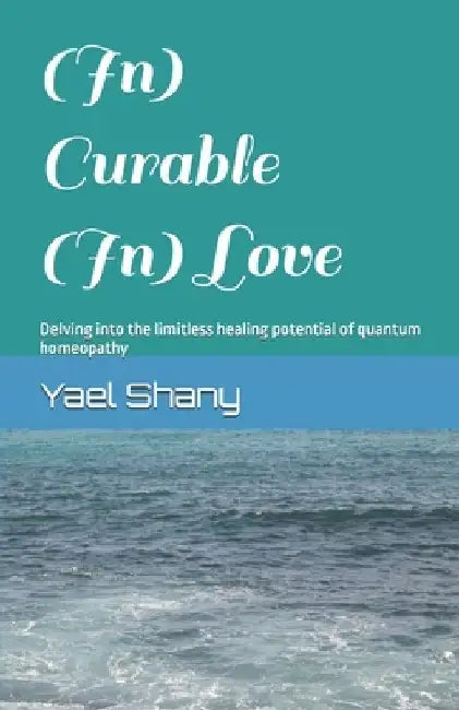 (In) Curable (In) Love: Delving into the limitless healing potential of quantum homeopathy by Yael Shany