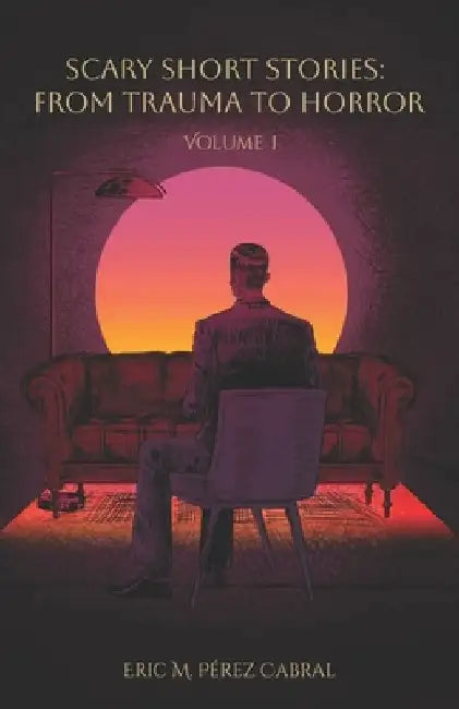 Scary Short Stories: From Trauma to Horror - Volume 1 by Eric M. Pérez Cabral