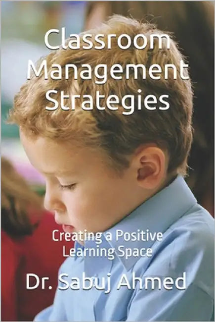 Classroom Management Strategies: Creating a Positive Learning Space by Ahmed, Sabuj