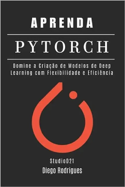 Aprenda Pytorch: Domine a Criação de Modelos de Deep Learning com Flexibilidade e Eficiência by Rodrigues, Diego