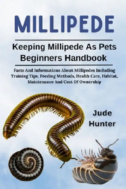 Millipede: Facts And Informations About Millipedes Including Training Tips, Feeding Methods, Health Care, Habitat, Maintenance And Cost Of Ownership by Jude Hunter