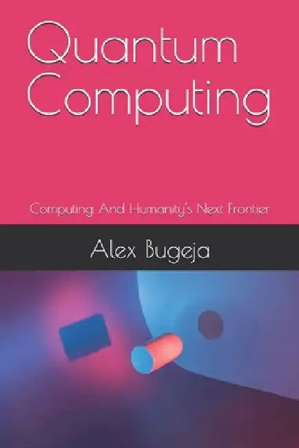 Quantum Computing: Computing And Humanity's Next Frontier by Alex Bugeja