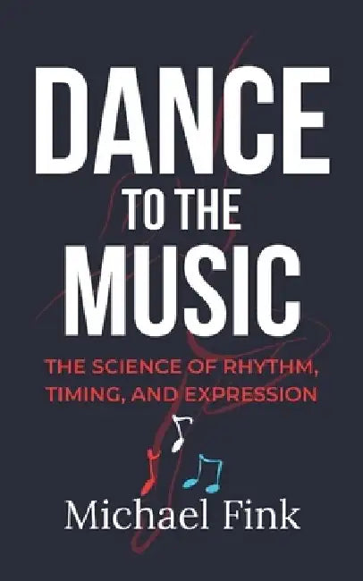 Dance to the Music: The Science of Rhythm, Timing, and Expression by Michael Fink