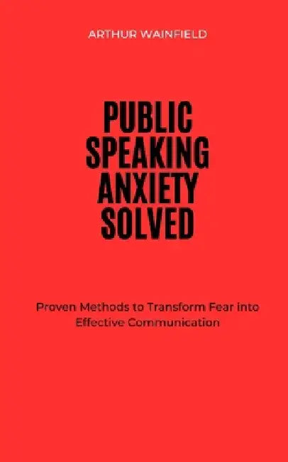 Public Speaking Anxiety Solved: Proven Methods to Transform Fear into Effective Communication by Arthur Wainfield