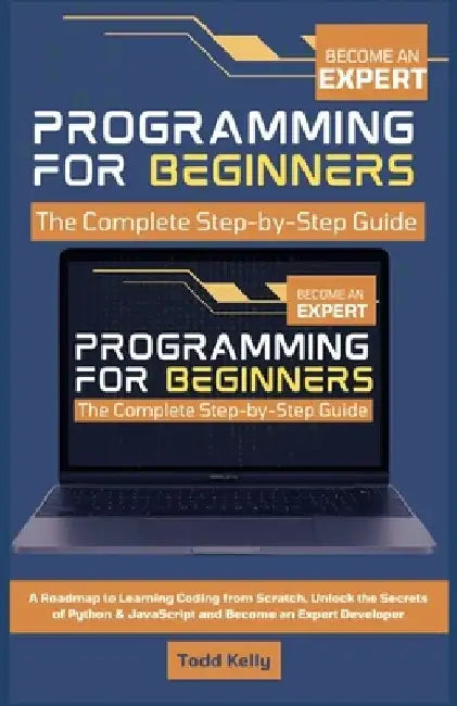 Programming for Beginners: The Complete Step-by-Step Guide: A Roadmap to Learning Coding from Scratch, Unlock the Secrets of Python & JavaScript and B by Todd Kelly