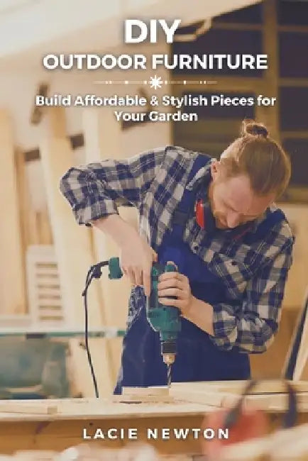 DIY Outdoor Furniture: Build Affordable & Stylish Pieces for Your Garden by Lacie Newton