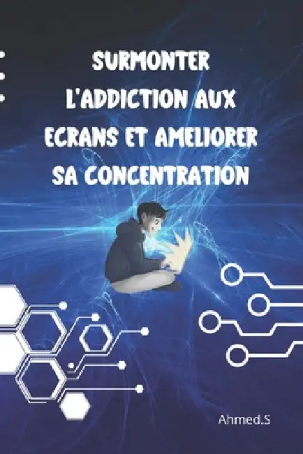 Surmonter l'addiction aux écrans et améliorer sa concentration: Addiction aux écrans Techniques efficaces pour surmonter la dépendance au numérique Dé by Ahmed S