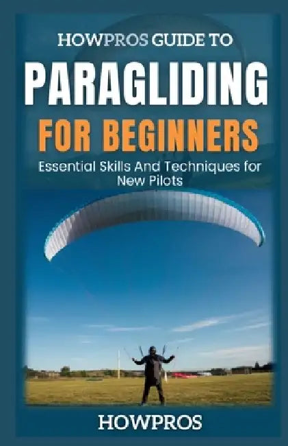 HowPros Guide to Paragliding for Beginners: Essential Skills And Techniques for New Pilots by How Pros