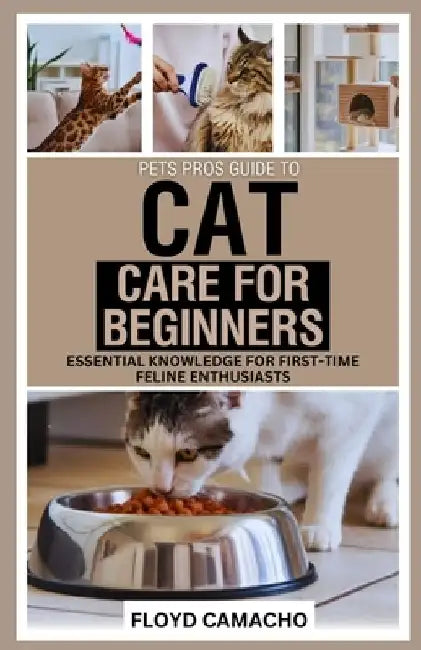 PetsPros Guide to Cat Care for Beginners: Essential Knowledge for First-Time Feline Enthusiasts by Floyd Camacho