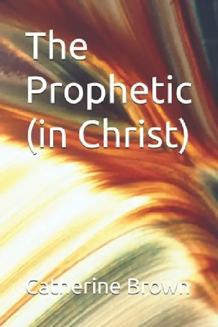 The Prophetic (in Christ) by Catherine Brown