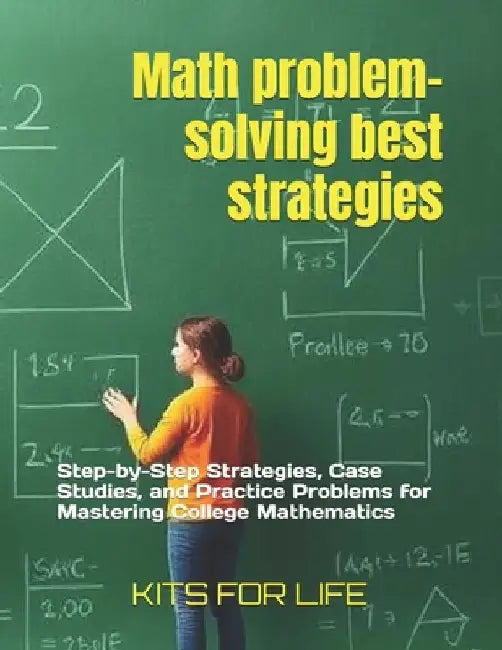 Math problem-solving best strategies: Step-by-Step Strategies, Case Studies, and Practice Problems for Mastering College Mathematics by Kits for Life