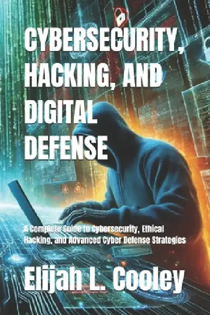 Cybersecurity, Hacking, and Digital Defense: A Complete Guide to Cybersecurity, Ethical Hacking, and Advanced Cyber Defense Strategies by Elijah L. Cooley