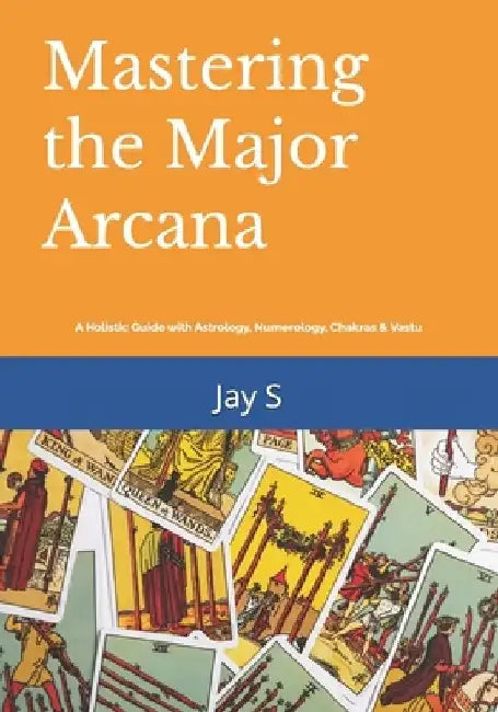 Mastering the Major Arcana: A Holistic Guide with Astrology, Numerology, Chakras & Vastu by Jay S