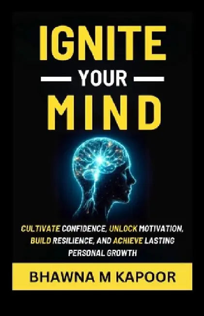 Ignite Your Mind: Cultivate Confidence, Unlock Motivation, Build Resilience, And Achieve Lasting Personal Growth by Bhawna M. Kapoor