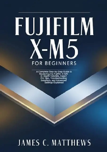 Fujifilm X-M5 For Beginners: A Complete Step-by-Step Guide to Mastering the Fujifilm X-M5: In-Depth Tutorials, Expert Pro Tips, Troubleshooting Soluti by James C. Matthews
