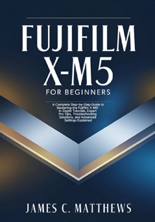 Fujifilm X-M5 For Beginners: A Complete Step-by-Step Guide to Mastering the Fujifilm X-M5: In-Depth Tutorials, Expert Pro Tips, Troubleshooting Soluti by James C. Matthews