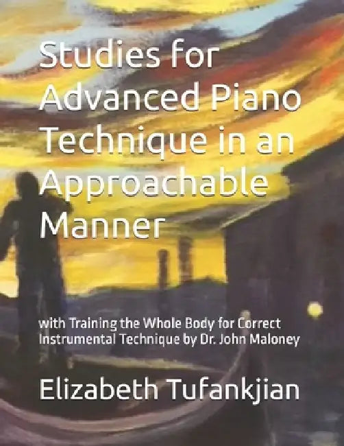 Studies for Advanced Piano Technique in an Approachable Manner: with Training the Whole Body for Correct Instrumental Technique by John Maloney