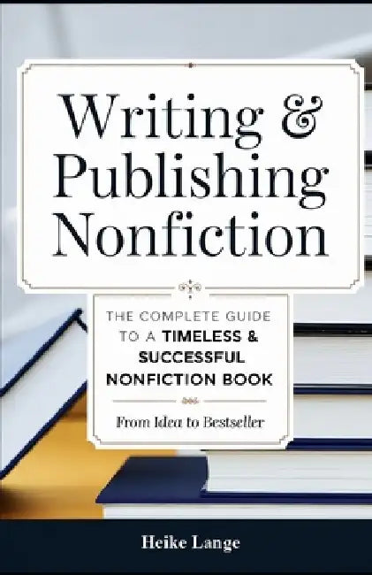 Writing & Publishing Nonfiction: The Complete Guide to a Timeless & Successful Nonfiction Book - From Idea to Bestseller by Heike Lange