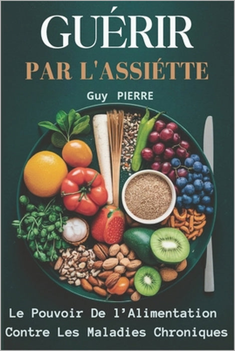 Guérir Par l'Assiette: Le Pouvoir De l'Alimentation Contre Les Maladies Chroniques by Guy Pierre