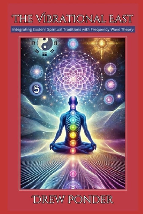 The Vibrational East: Integrating Eastern Spiritual Traditions with Frequency Wave Theory by Drew Ponder