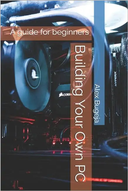 Building Your Own PC: A guide for beginners by Bugeja, Alex