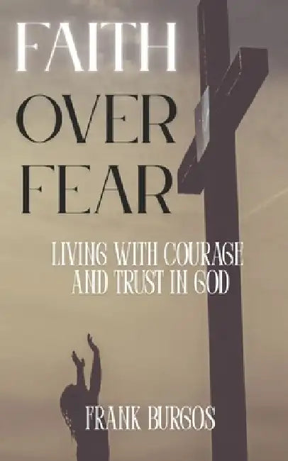 Faith Over Fear: Living with Courage and Trust in God by Frank Burgos