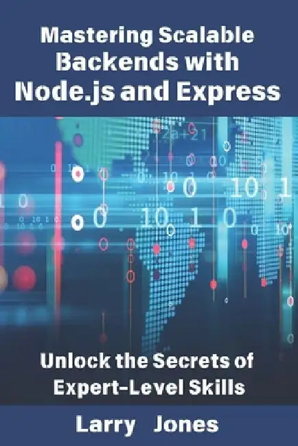 Mastering Scalable Backends with Node.js and Express: Unlock the Secrets of Expert-Level Skills by Larry Jones
