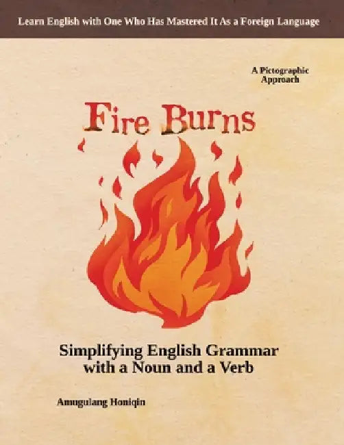 Fire Burns: Simplifying English Grammar with a Noun and a Verb: A Pictographic Approach by Amugulang Honiqin