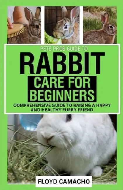 Pets Pros' Rabbit Care for Beginners: Comprehensive Guide to Raising a Happy and Healthy Furry Friend by Floyd Camacho