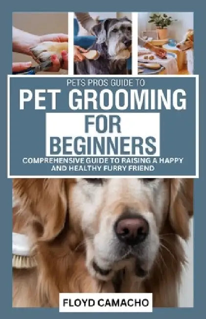 PetsPros Guide to Pet Grooming for Beginners: Everything You Need to Know from Bathing to Brushing by Floyd Camacho