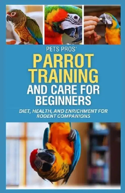 PetsPros' Parrot Training and Care for Beginners: Everything You Need to Know from Nutrition to Socialization by Floyd Camacho