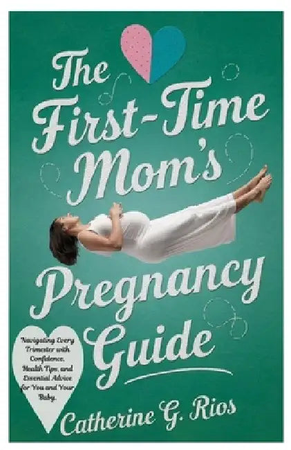 The First-Time Mom's Pregnancy Guide: Navigating Every Trimester with Confidence, Health Tips, and Essential Advice for You and Your Baby by Catherine G. Rios