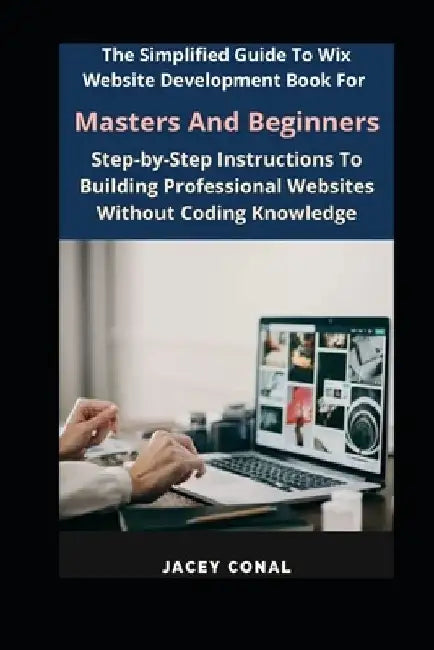 The Simplified Guide To Wix Website Development Book For Masters And Beginners: Step-by-Step Instructions To Building Professional Websites Without Co by Jacey Conal