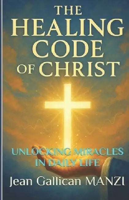 The HEALING CODE Of CHRIST: Unlocking Miracles in Daily Life by Jean Gallican Manzi